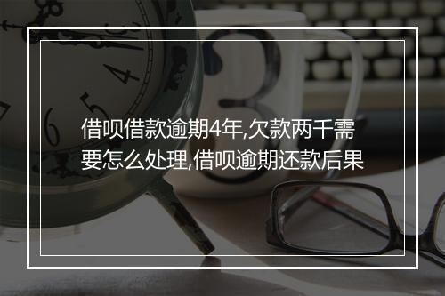 借呗借款逾期4年,欠款两千需要怎么处理,借呗逾期还款后果