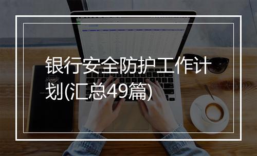 银行安全防护工作计划(汇总49篇)