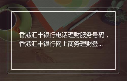 香港汇丰银行电话理财服务号码，香港汇丰银行网上商务理财登录