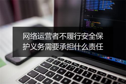 网络运营者不履行安全保护义务需要承担什么责任
