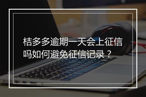 桔多多逾期一天会上征信吗如何避免征信记录？