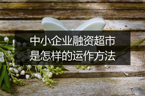 中小企业融资超市是怎样的运作方法