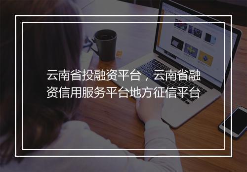 云南省投融资平台，云南省融资信用服务平台地方征信平台