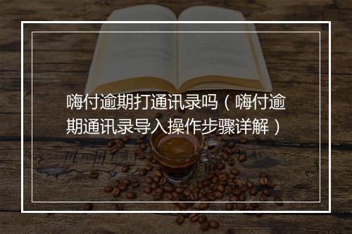 嗨付逾期打通讯录吗（嗨付逾期通讯录导入操作步骤详解）