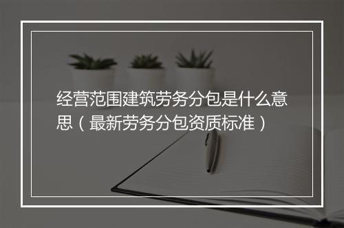 经营范围建筑劳务分包是什么意思（最新劳务分包资质标准）