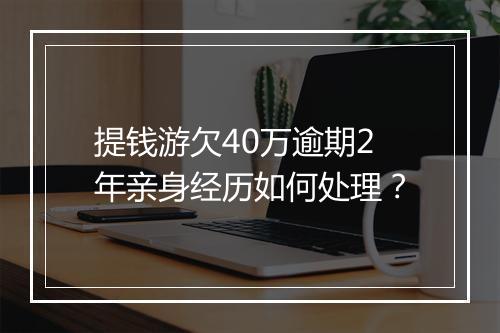 提钱游欠40万逾期2年亲身经历如何处理？