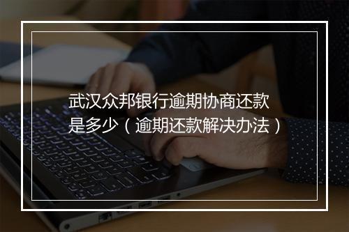 武汉众邦银行逾期协商还款 是多少（逾期还款解决办法）