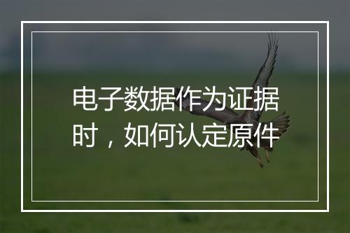 电子数据作为证据时，如何认定原件