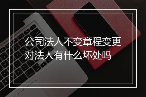 公司法人不变章程变更对法人有什么坏处吗