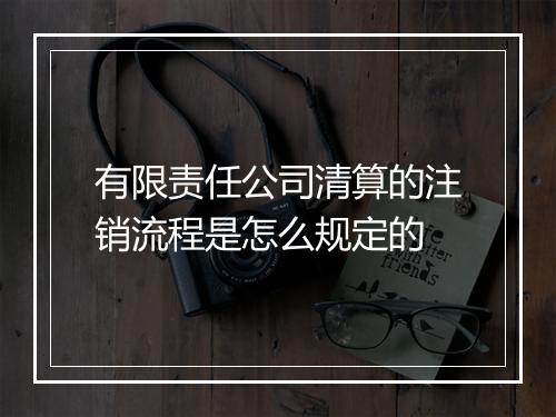 有限责任公司清算的注销流程是怎么规定的