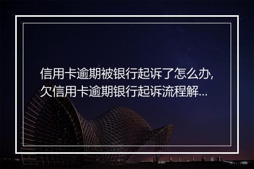 信用卡逾期被银行起诉了怎么办,欠信用卡逾期银行起诉流程解析