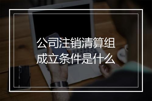 公司注销清算组成立条件是什么