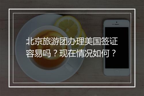 北京旅游团办理美国签证容易吗？现在情况如何？
