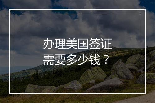 办理美国签证需要多少钱？