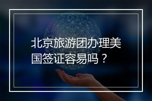 北京旅游团办理美国签证容易吗？