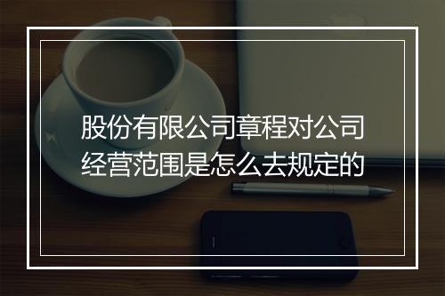 股份有限公司章程对公司经营范围是怎么去规定的