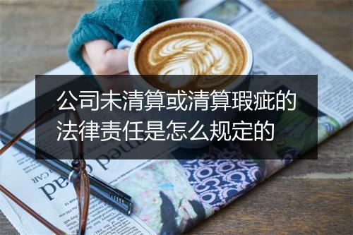 公司未清算或清算瑕疵的法律责任是怎么规定的