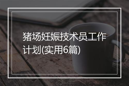 猪场妊娠技术员工作计划(实用6篇)