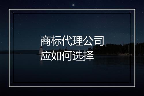 商标代理公司应如何选择