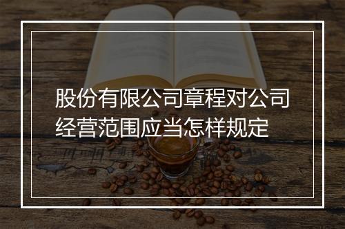 股份有限公司章程对公司经营范围应当怎样规定
