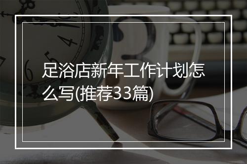 足浴店新年工作计划怎么写(推荐33篇)