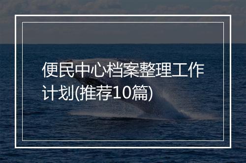 便民中心档案整理工作计划(推荐10篇)