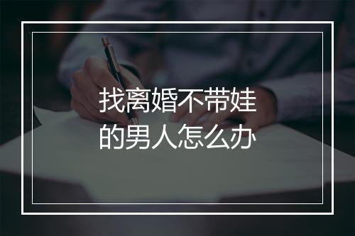 找离婚不带娃的男人怎么办