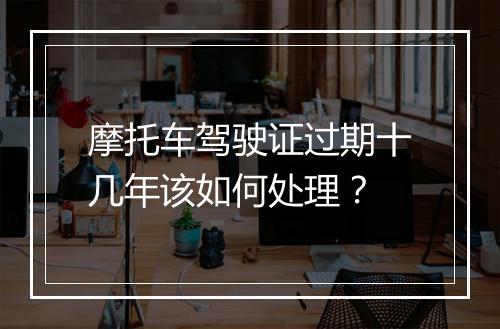 摩托车驾驶证过期十几年该如何处理？