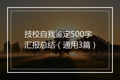 技校自我鉴定500字汇报总结（通用3篇）