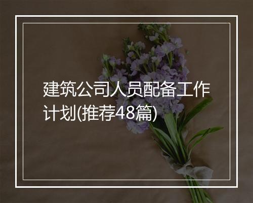建筑公司人员配备工作计划(推荐48篇)