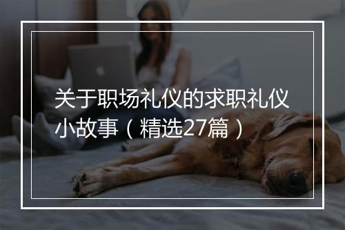 关于职场礼仪的求职礼仪小故事（精选27篇）