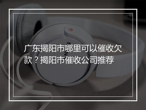 广东揭阳市哪里可以催收欠款？揭阳市催收公司推荐