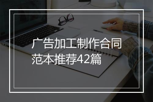 广告加工制作合同范本推荐42篇