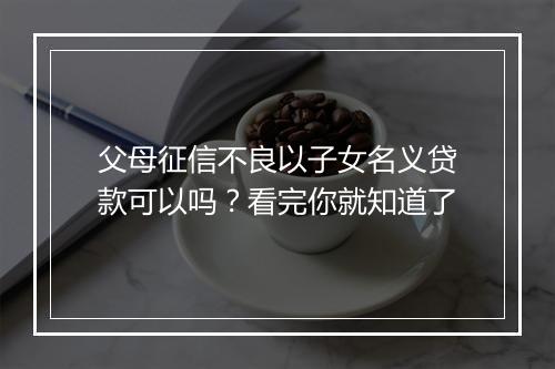 父母征信不良以子女名义贷款可以吗？看完你就知道了