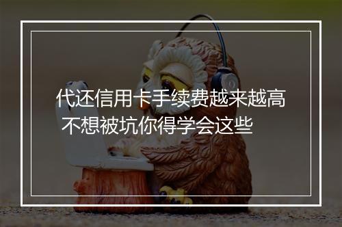 代还信用卡手续费越来越高 不想被坑你得学会这些