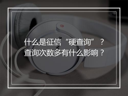 什么是征信“硬查询”？查询次数多有什么影响？