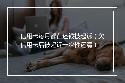 信用卡每月都在还钱被起诉（欠信用卡后被起诉一次性还清）