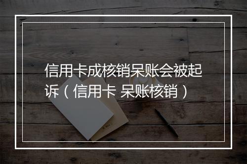 信用卡成核销呆账会被起诉（信用卡 呆账核销）