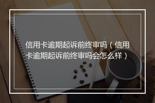 信用卡逾期起诉前终审吗（信用卡逾期起诉前终审吗会怎么样）