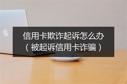 信用卡欺诈起诉怎么办（被起诉信用卡诈骗）