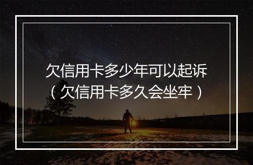 欠信用卡多少年可以起诉（欠信用卡多久会坐牢）