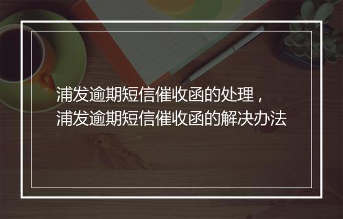 浦发逾期短信催收函的处理 ,浦发逾期短信催收函的解决办法