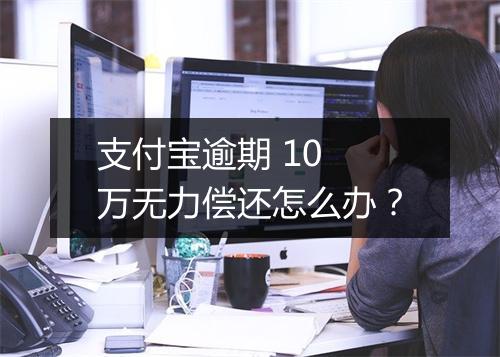 支付宝逾期 10 万无力偿还怎么办？