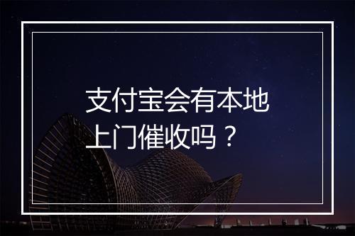 支付宝会有本地上门催收吗？