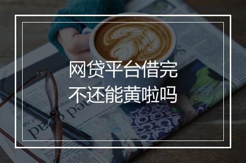 网贷平台借完不还能黄啦吗