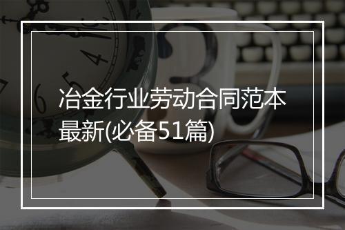 冶金行业劳动合同范本最新(必备51篇)