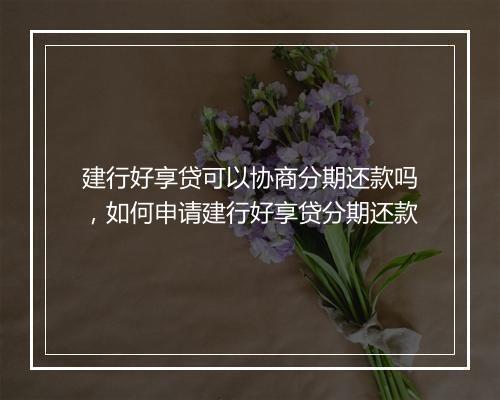 建行好享贷可以协商分期还款吗，如何申请建行好享贷分期还款