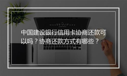 中国建设银行信用卡协商还款可以吗？协商还款方式有哪些？