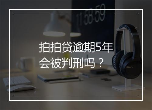 拍拍贷逾期5年会被判刑吗？