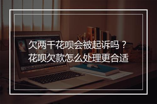欠两千花呗会被起诉吗？花呗欠款怎么处理更合适
